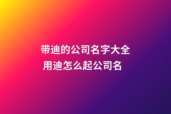 带迪的公司名字大全 用迪怎么起公司名-第1张-公司起名-玄机派
